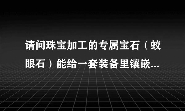 请问珠宝加工的专属宝石（蛟眼石）能给一套装备里镶嵌几颗啊！听别人说能镶3颗，但我最多镶了两颗，是...