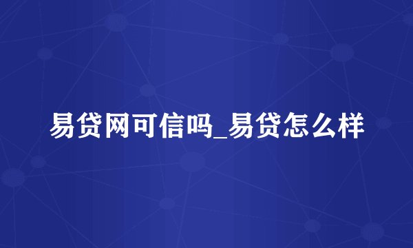 易贷网可信吗_易贷怎么样