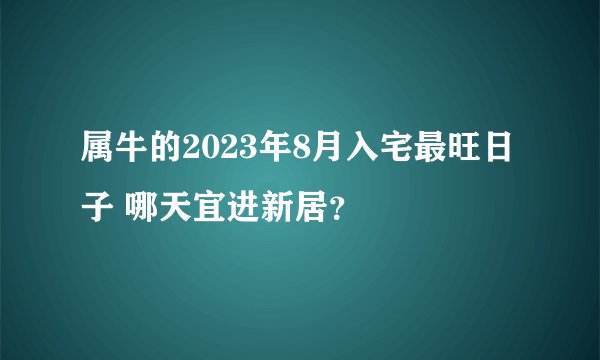 属牛的2023年8月入宅最旺日子 哪天宜进新居？