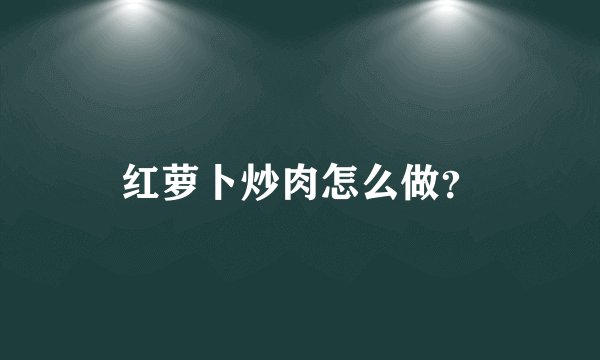 红萝卜炒肉怎么做？