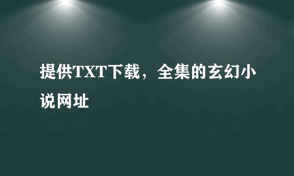提供TXT下载，全集的玄幻小说网址