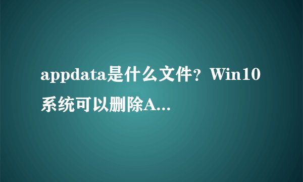appdata是什么文件？Win10系统可以删除AppData文件吗？