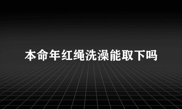 本命年红绳洗澡能取下吗