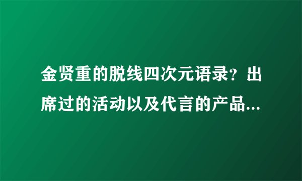 金贤重的脱线四次元语录？出席过的活动以及代言的产品（注明日期）？