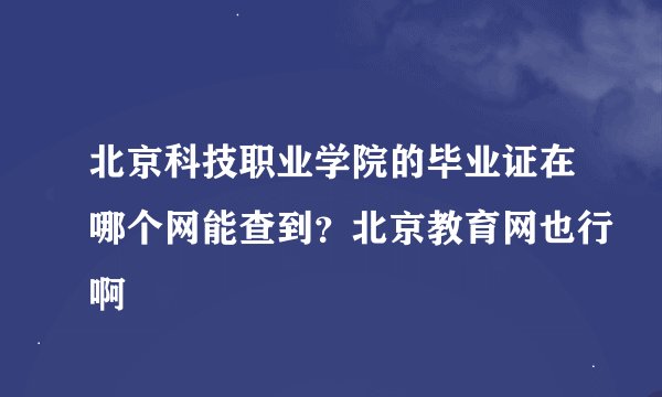 北京科技职业学院的毕业证在哪个网能查到？北京教育网也行啊