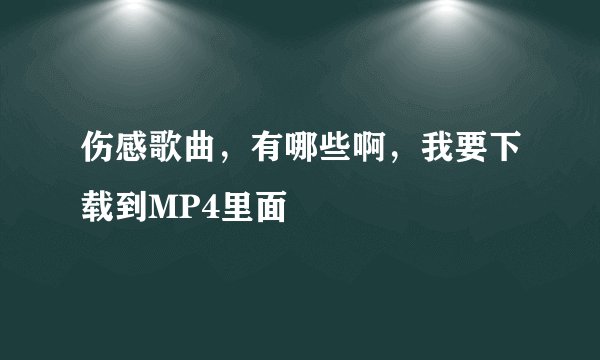 伤感歌曲，有哪些啊，我要下载到MP4里面