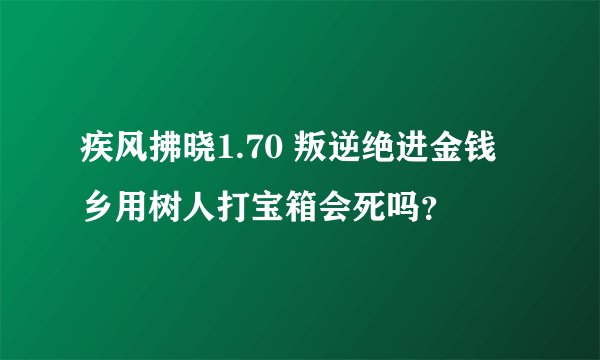 疾风拂晓1.70 叛逆绝进金钱乡用树人打宝箱会死吗？