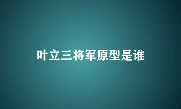 叶立三将军原型是谁