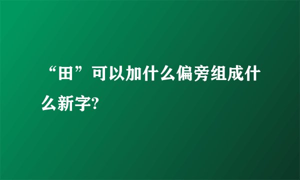 “田”可以加什么偏旁组成什么新字?