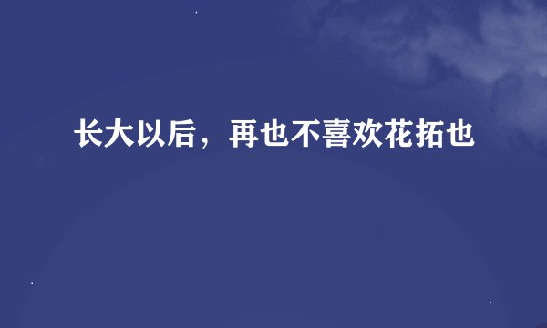 长大以后，再也不喜欢花拓也