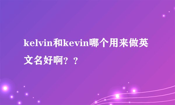 kelvin和kevin哪个用来做英文名好啊？？