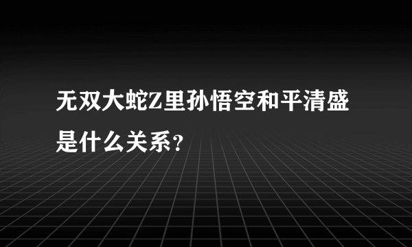 无双大蛇Z里孙悟空和平清盛是什么关系？