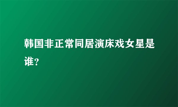 韩国非正常同居演床戏女星是谁？