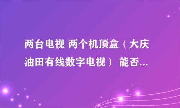 两台电视 两个机顶盒（大庆油田有线数字电视） 能否只缴一份收视费？如果可以的话，如何操作？