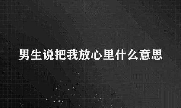 男生说把我放心里什么意思