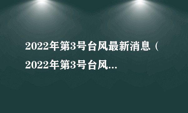 2022年第3号台风最新消息（2022年第3号台风最新消息90w）
