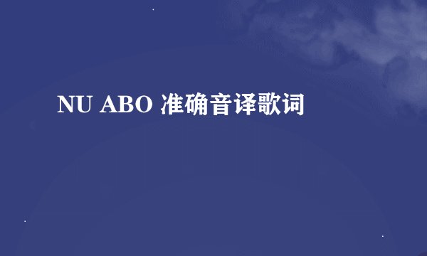 NU ABO 准确音译歌词