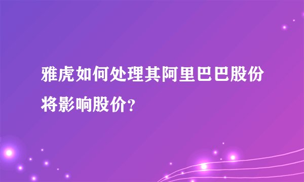 雅虎如何处理其阿里巴巴股份将影响股价？