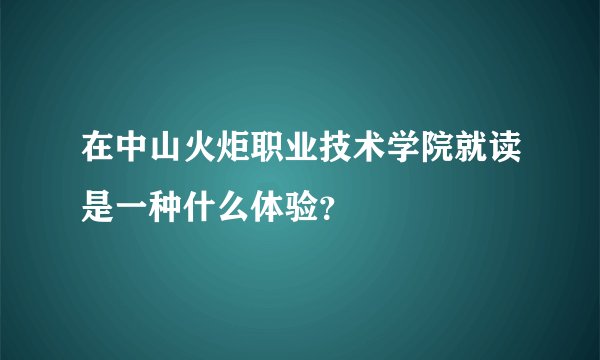 在中山火炬职业技术学院就读是一种什么体验？