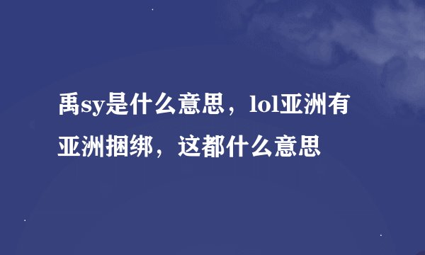 禹sy是什么意思，lol亚洲有亚洲捆绑，这都什么意思