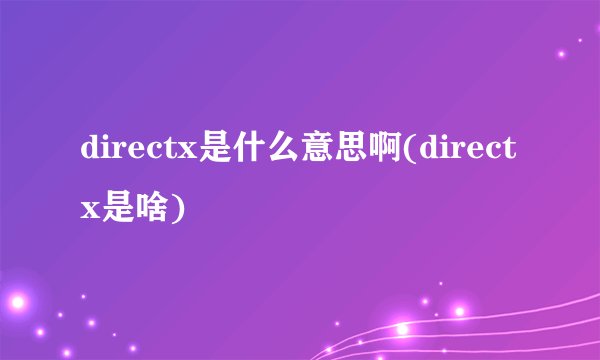 directx是什么意思啊(directx是啥)