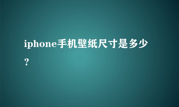 iphone手机壁纸尺寸是多少？