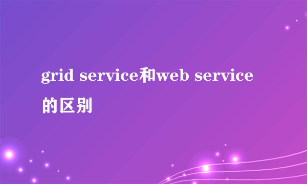 grid service和web service的区别