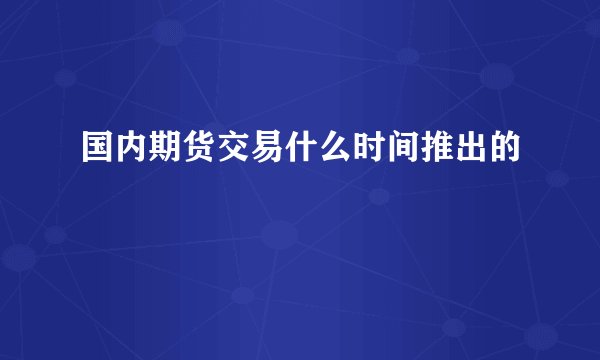 国内期货交易什么时间推出的