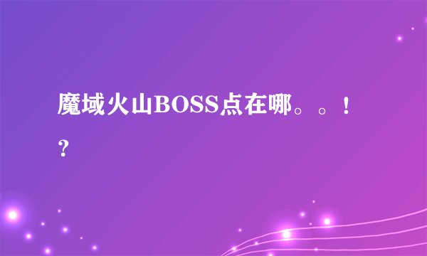 魔域火山BOSS点在哪。。！？