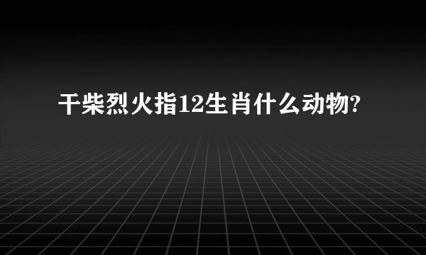 干柴烈火指12生肖什么动物?