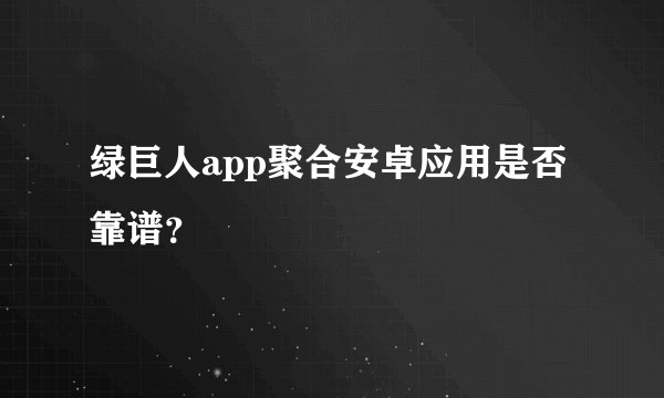 绿巨人app聚合安卓应用是否靠谱？