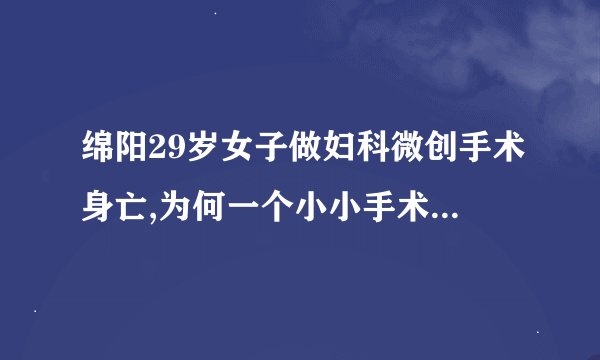 绵阳29岁女子做妇科微创手术身亡,为何一个小小手术会要人命?