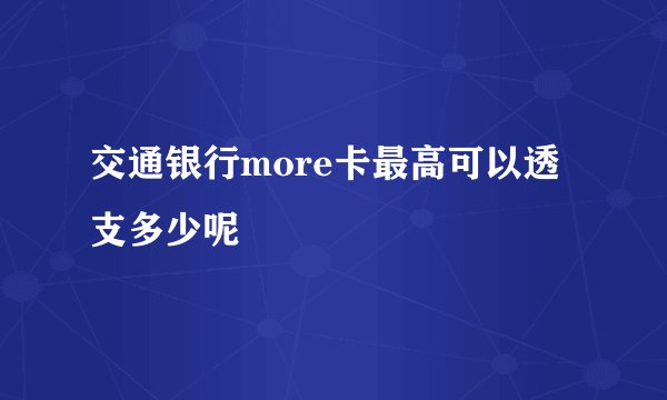 交通银行more卡最高可以透支多少呢