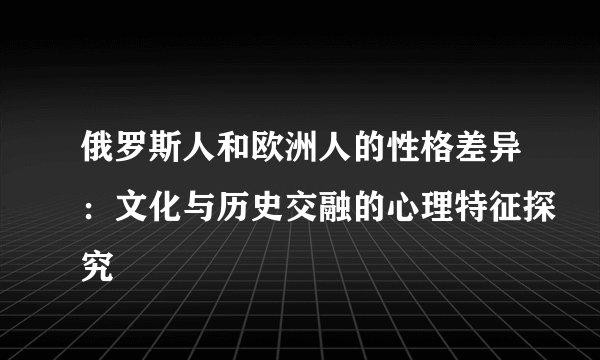 俄罗斯人和欧洲人的性格差异：文化与历史交融的心理特征探究