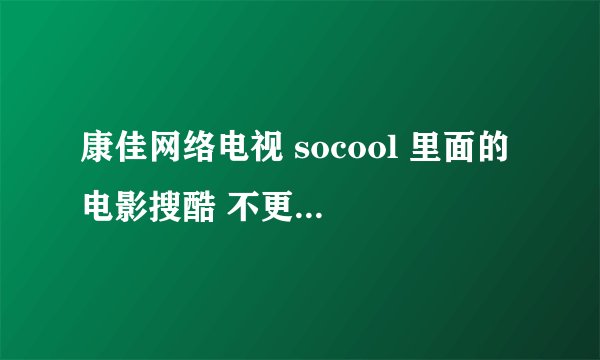 康佳网络电视 socool 里面的 电影搜酷 不更新，怎么才能让它定期更新新电影在页面上