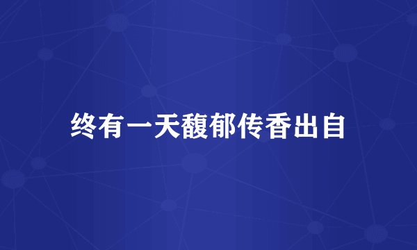 终有一天馥郁传香出自