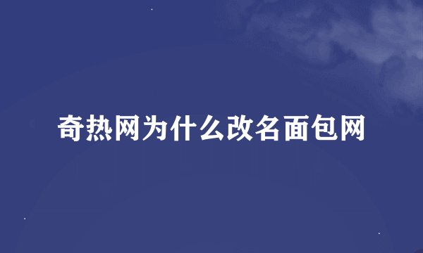 奇热网为什么改名面包网