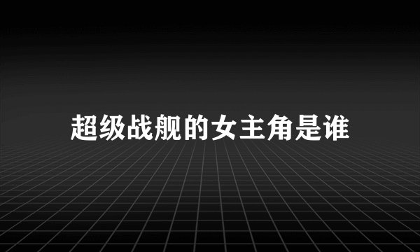超级战舰的女主角是谁