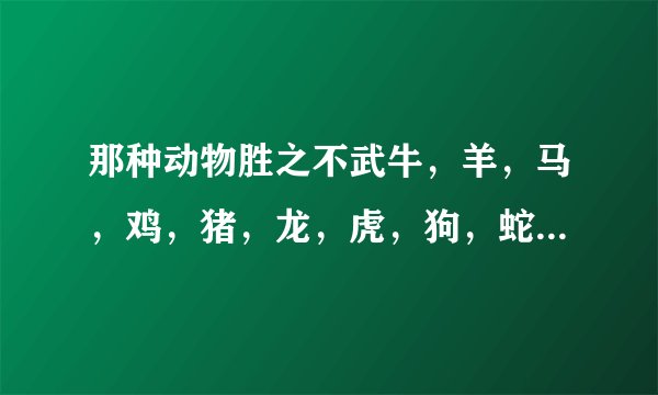 那种动物胜之不武牛，羊，马，鸡，猪，龙，虎，狗，蛇，免，猴，鼠。