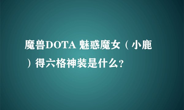 魔兽DOTA 魅惑魔女（小鹿）得六格神装是什么？