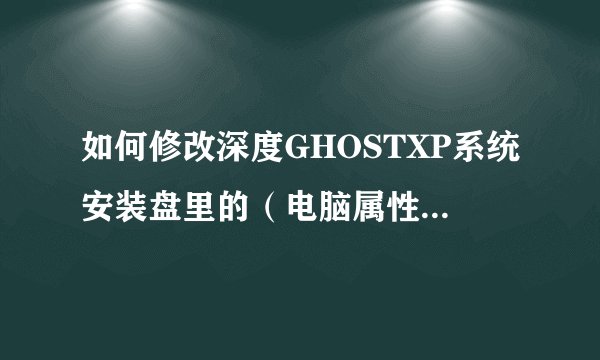 如何修改深度GHOSTXP系统安装盘里的（电脑属性中常规选项卡中的制造商和技术支持商中的信息）？