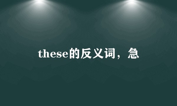 these的反义词，急