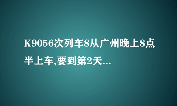 K9056次列车8从广州晚上8点半上车,要到第2天什么时间到溆浦