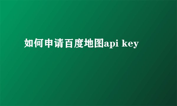 如何申请百度地图api key