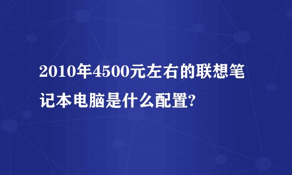 2010年4500元左右的联想笔记本电脑是什么配置?