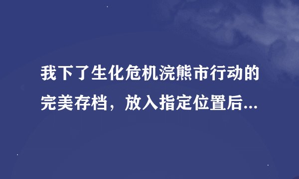 我下了生化危机浣熊市行动的完美存档，放入指定位置后进游戏根本没变化是为什么 还有为什么存不了档