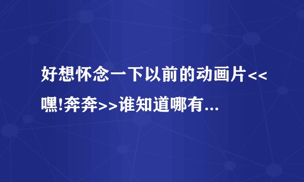 好想怀念一下以前的动画片<<嘿!奔奔>>谁知道哪有得下载,谢谢