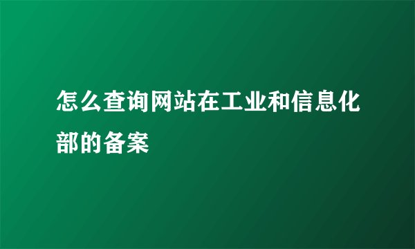 怎么查询网站在工业和信息化部的备案