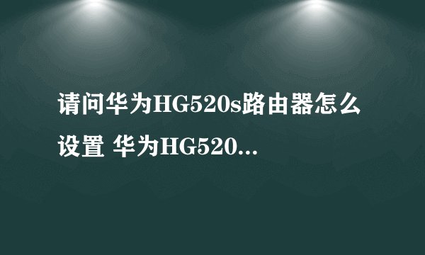 请问华为HG520s路由器怎么设置 华为HG520s路由器教程