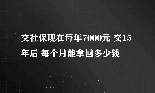交社保现在每年7000元 交15年后 每个月能拿回多少钱